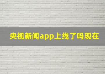 央视新闻app上线了吗现在