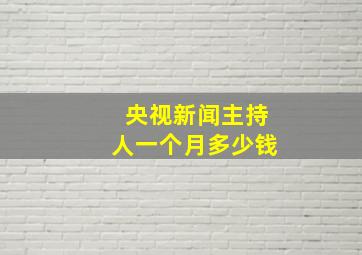 央视新闻主持人一个月多少钱