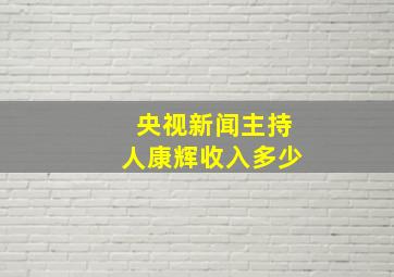 央视新闻主持人康辉收入多少