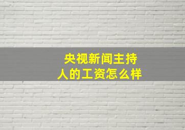 央视新闻主持人的工资怎么样