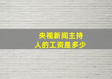 央视新闻主持人的工资是多少