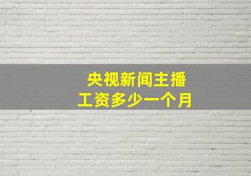 央视新闻主播工资多少一个月