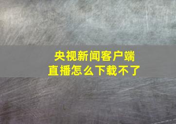 央视新闻客户端直播怎么下载不了