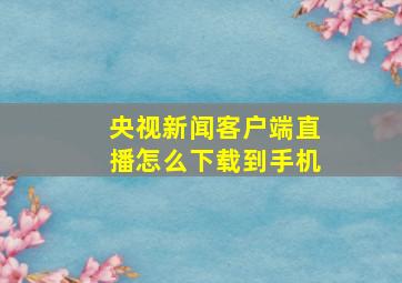 央视新闻客户端直播怎么下载到手机