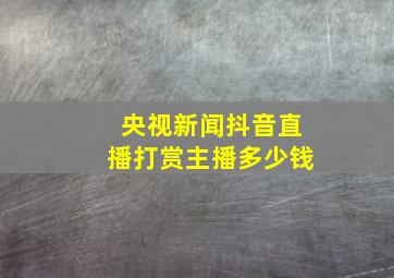 央视新闻抖音直播打赏主播多少钱