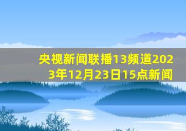 央视新闻联播13频道2023年12月23日15点新闻