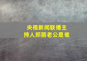 央视新闻联播主持人郑丽老公是谁