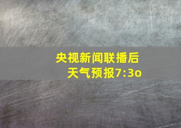 央视新闻联播后天气预报7:3o