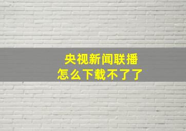 央视新闻联播怎么下载不了了