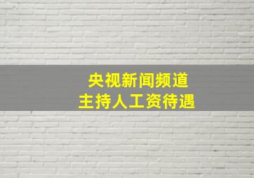 央视新闻频道主持人工资待遇