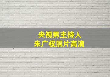 央视男主持人朱广权照片高清