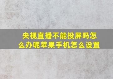 央视直播不能投屏吗怎么办呢苹果手机怎么设置