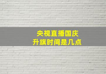 央视直播国庆升旗时间是几点