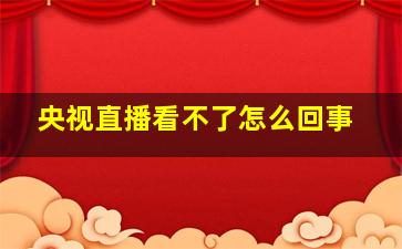 央视直播看不了怎么回事