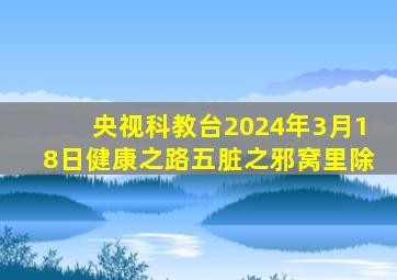 央视科教台2024年3月18日健康之路五脏之邪窝里除