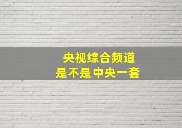 央视综合频道是不是中央一套