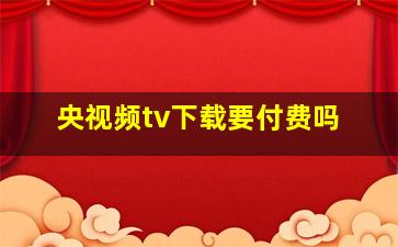 央视频tv下载要付费吗