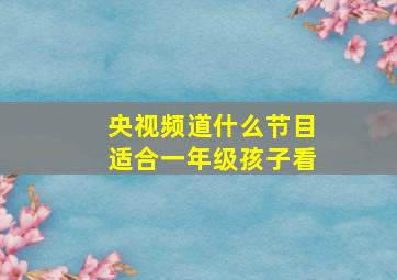 央视频道什么节目适合一年级孩子看