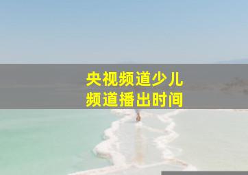 央视频道少儿频道播出时间