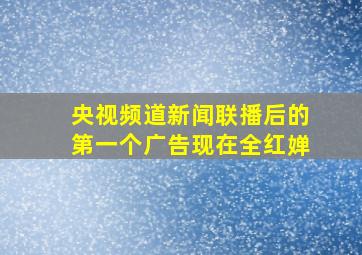 央视频道新闻联播后的第一个广告现在全红婵