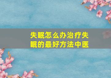 失眠怎么办治疗失眠的最好方法中医