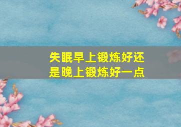 失眠早上锻炼好还是晚上锻炼好一点