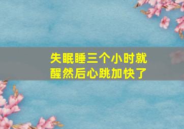 失眠睡三个小时就醒然后心跳加快了