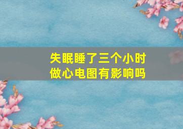 失眠睡了三个小时做心电图有影响吗