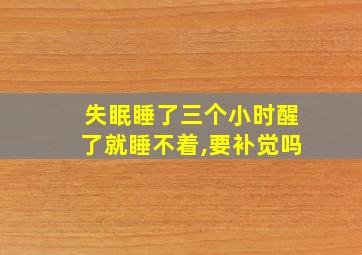 失眠睡了三个小时醒了就睡不着,要补觉吗