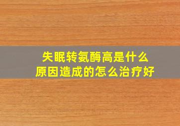 失眠转氨酶高是什么原因造成的怎么治疗好