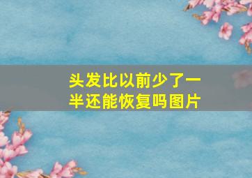 头发比以前少了一半还能恢复吗图片