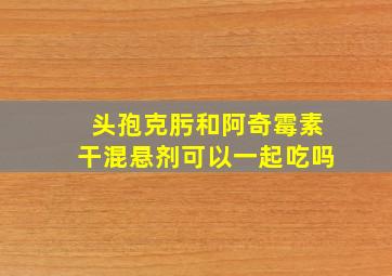 头孢克肟和阿奇霉素干混悬剂可以一起吃吗