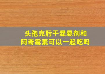 头孢克肟干混悬剂和阿奇霉素可以一起吃吗