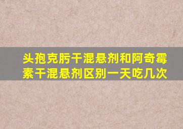 头孢克肟干混悬剂和阿奇霉素干混悬剂区别一天吃几次