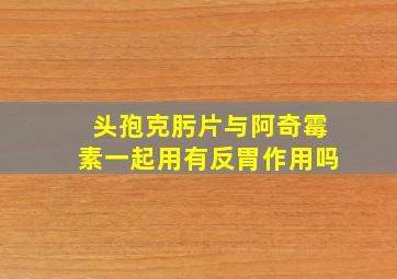 头孢克肟片与阿奇霉素一起用有反胃作用吗