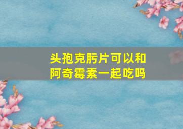 头孢克肟片可以和阿奇霉素一起吃吗