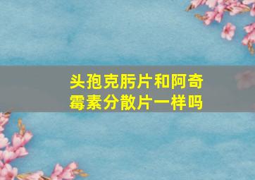 头孢克肟片和阿奇霉素分散片一样吗