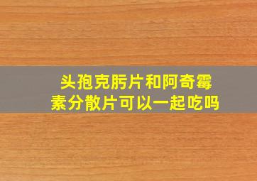 头孢克肟片和阿奇霉素分散片可以一起吃吗