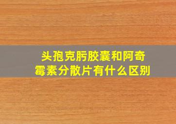 头孢克肟胶囊和阿奇霉素分散片有什么区别