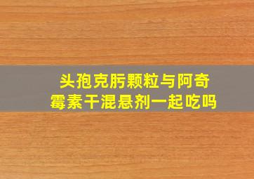 头孢克肟颗粒与阿奇霉素干混悬剂一起吃吗