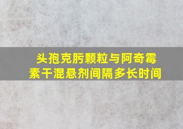 头孢克肟颗粒与阿奇霉素干混悬剂间隔多长时间