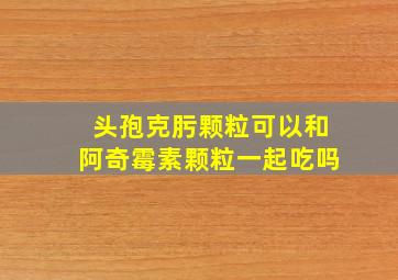 头孢克肟颗粒可以和阿奇霉素颗粒一起吃吗