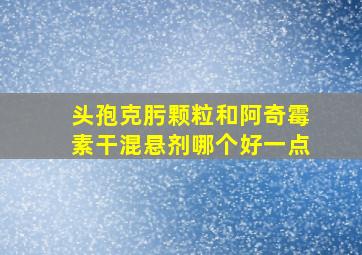 头孢克肟颗粒和阿奇霉素干混悬剂哪个好一点