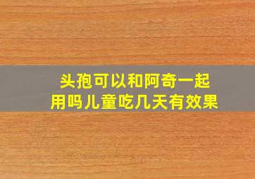 头孢可以和阿奇一起用吗儿童吃几天有效果