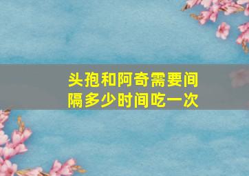 头孢和阿奇需要间隔多少时间吃一次