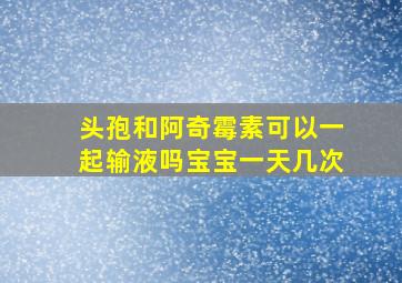 头孢和阿奇霉素可以一起输液吗宝宝一天几次