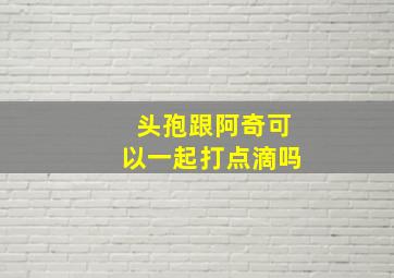 头孢跟阿奇可以一起打点滴吗