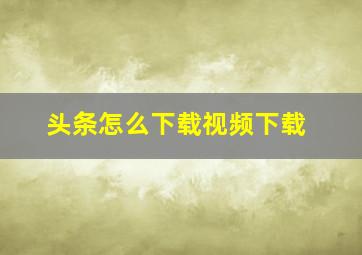 头条怎么下载视频下载