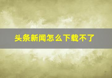 头条新闻怎么下载不了