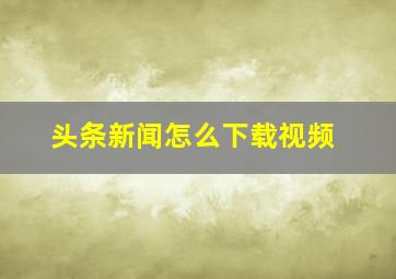 头条新闻怎么下载视频